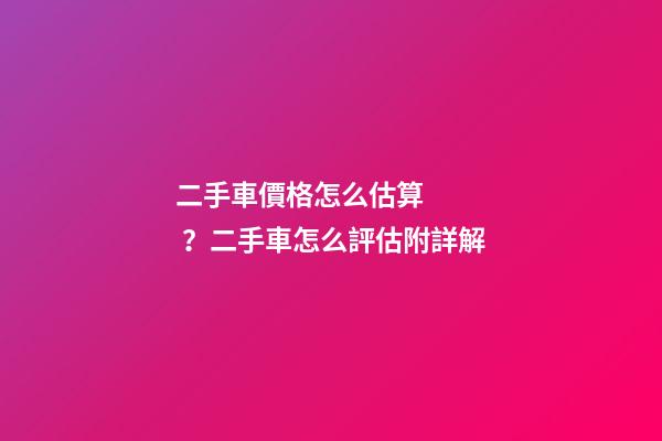 二手車價格怎么估算？二手車怎么評估附詳解